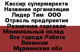 Кассир супермаркета › Название организации ­ Лидер Тим, ООО › Отрасль предприятия ­ Розничная торговля › Минимальный оклад ­ 1 - Все города Работа » Вакансии   . Мурманская обл.,Оленегорск г.